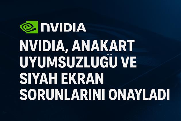 NVIDIA, Anakart Uyumsuzluğu ve Siyah Ekran Sorunlarını Onayladı